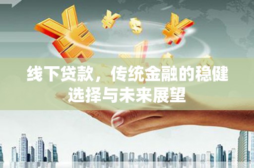 平溪线下贷款，传统金融的稳健选择与未来展望