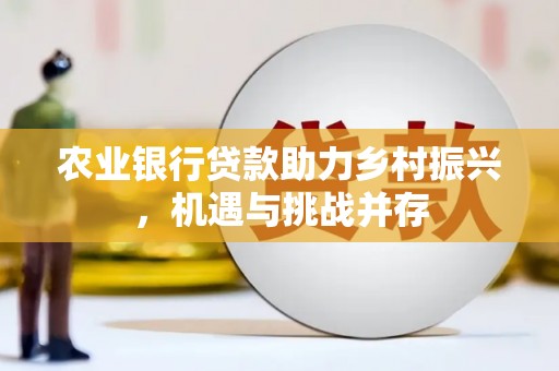 平溪农业银行贷款助力乡村振兴，机遇与挑战并存