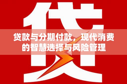 平溪贷款与分期付款，现代消费的智慧选择与风险管理