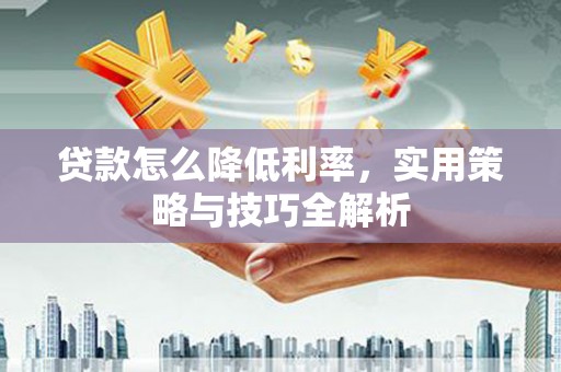 平溪贷款怎么降低利率，实用策略与技巧全解析
