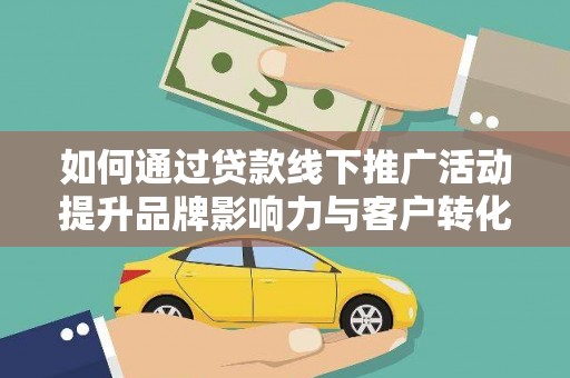 平溪如何通过贷款线下推广活动提升品牌影响力与客户转化率