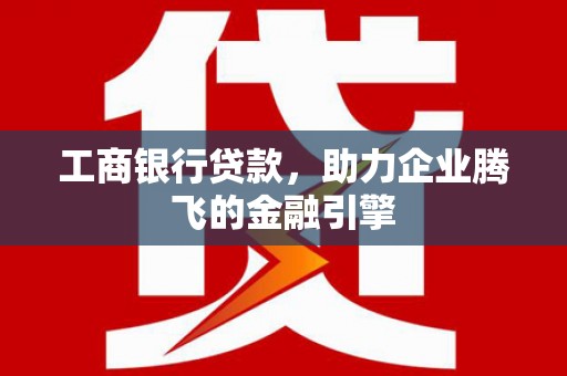 平溪工商银行贷款，助力企业腾飞的金融引擎
