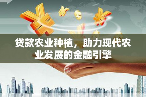 平溪贷款农业种植，助力现代农业发展的金融引擎