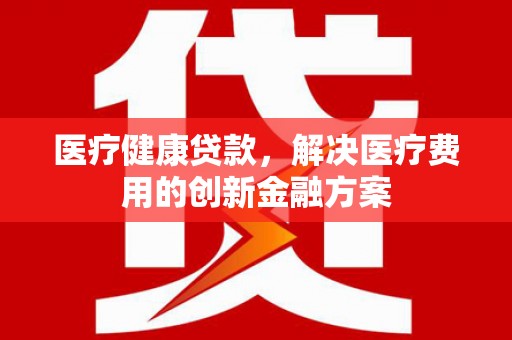 平溪医疗健康贷款，解决医疗费用的创新金融方案