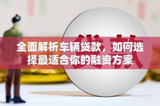 平溪全面解析车辆贷款，如何选择最适合你的融资方案