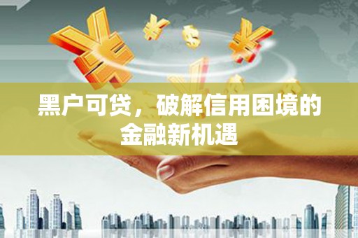 平溪黑户可贷，破解信用困境的金融新机遇