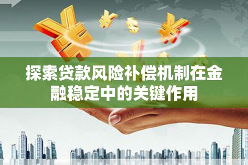 平溪探索贷款风险补偿机制在金融稳定中的关键作用