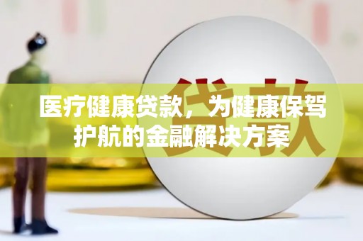 平溪医疗健康贷款，为健康保驾护航的金融解决方案