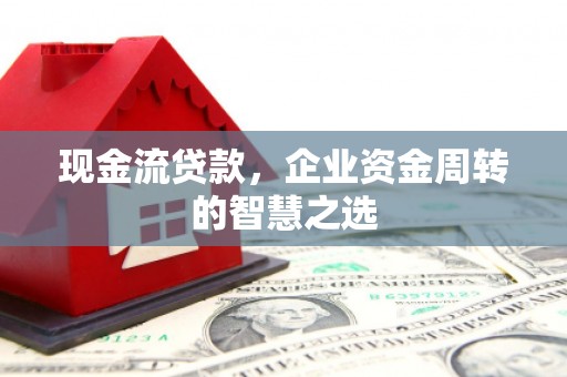 平溪现金流贷款，企业资金周转的智慧之选