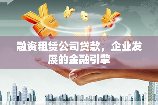 平溪融资租赁公司贷款，企业发展的金融引擎
