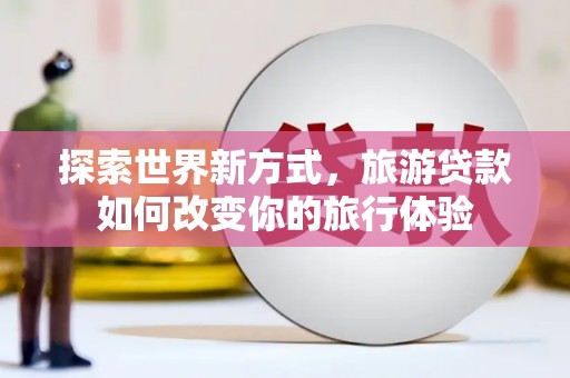 平溪探索世界新方式，旅游贷款如何改变你的旅行体验