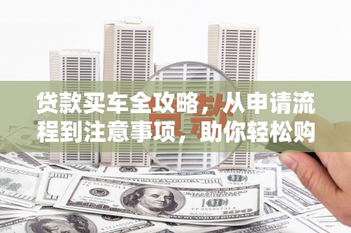平溪贷款买车全攻略，从申请流程到注意事项，助你轻松购车
