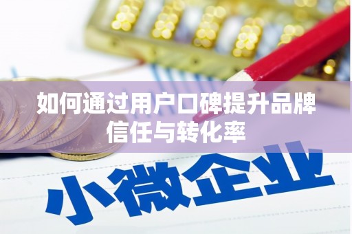 平溪如何通过用户口碑提升品牌信任与转化率