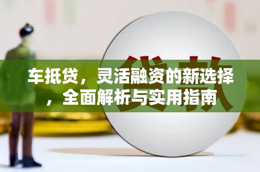 平溪车抵贷，灵活融资的新选择，全面解析与实用指南