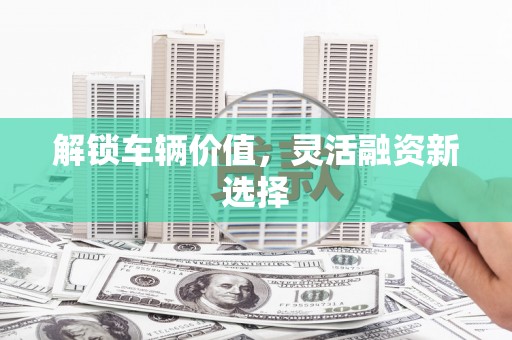 平溪解锁车辆价值，灵活融资新选择