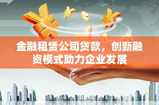 平溪金融租赁公司贷款，创新融资模式助力企业发展