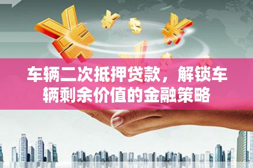 平溪车辆二次抵押贷款，解锁车辆剩余价值的金融策略